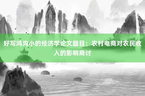 好写鸿沟小的经济学论文题目：农村电商对农民收入的影响商讨