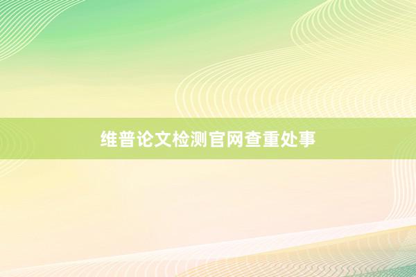 维普论文检测官网查重处事