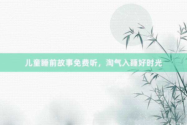 儿童睡前故事免费听，淘气入睡好时光