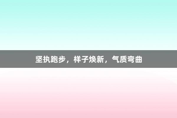 坚执跑步,样子焕新,气质弯曲