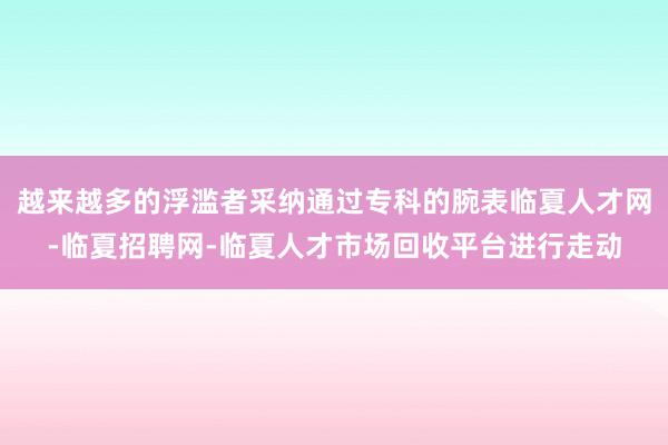 越来越多的浮滥者采纳通过专科的腕表临夏人才网-临夏招聘网-临夏人才市场回收平台进行走动
